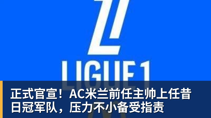 正式官宣!AC米兰前任主帅上任昔日冠军队,压力不小备受指责 - 开云app官方在线入口 - 开云(中国)
